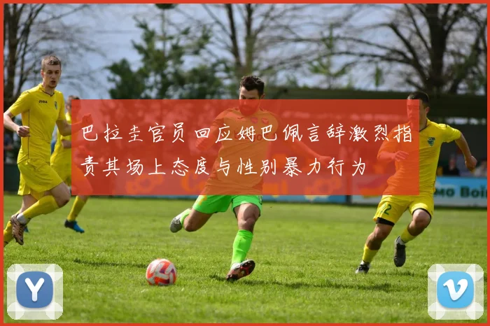 巴拉圭官员回应姆巴佩言辞激烈指责其场上态度与性别暴力行为