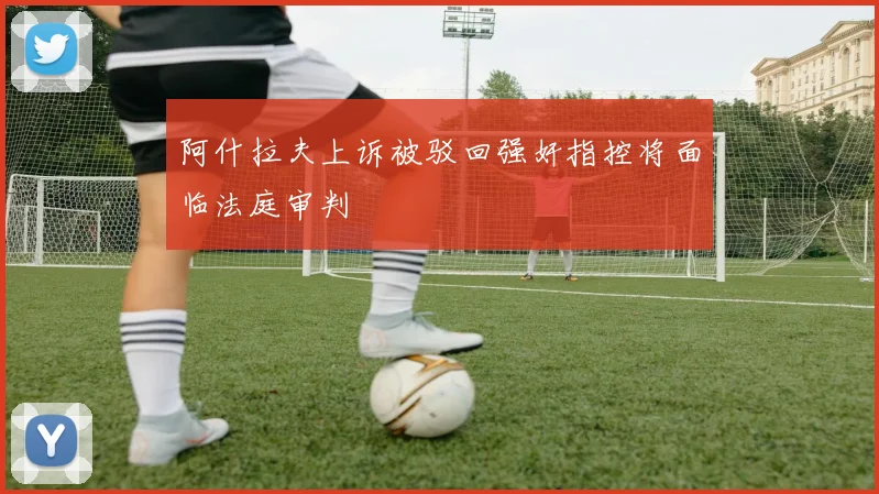 阿什拉夫上诉被驳回强奸指控将面临法庭审判
