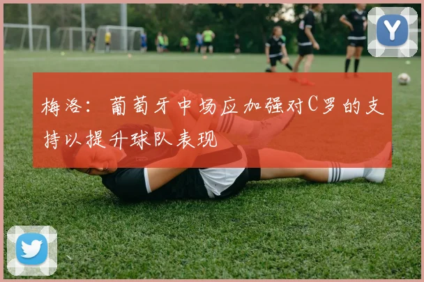 梅洛：葡萄牙中场应加强对C罗的支持以提升球队表现