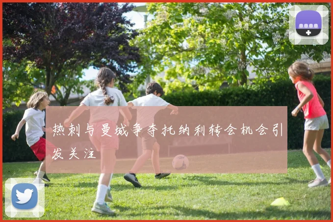 热刺与曼城争夺托纳利转会机会引发关注