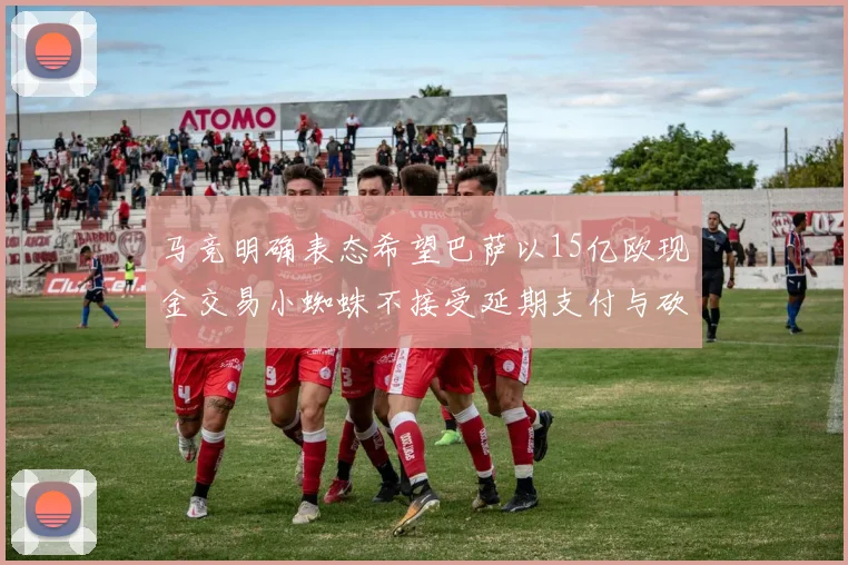 马竞明确表态希望巴萨以15亿欧现金交易小蜘蛛不接受延期支付与砍价