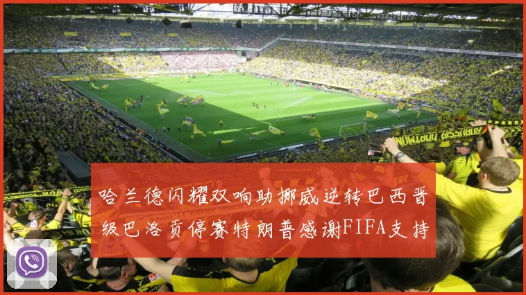 哈兰德闪耀双响助挪威逆转巴西晋级巴洛贡停赛特朗普感谢FIFA支持