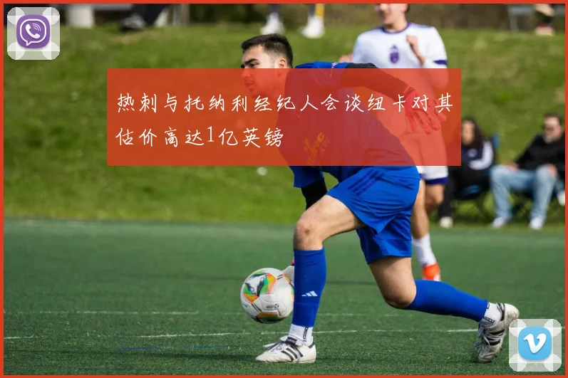 热刺与托纳利经纪人会谈纽卡对其估价高达1亿英镑