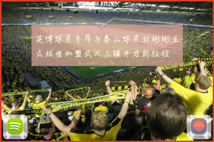 英博球员李昂与泰山球员刘彬彬正式租借加盟武汉三镇开启新征程