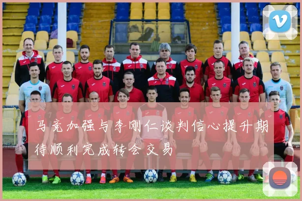 马竞加强与李刚仁谈判信心提升期待顺利完成转会交易