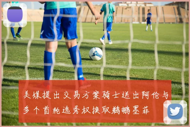美媒提出交易方案骑士送出阿伦与多个首轮选秀权换取鹈鹕墨菲