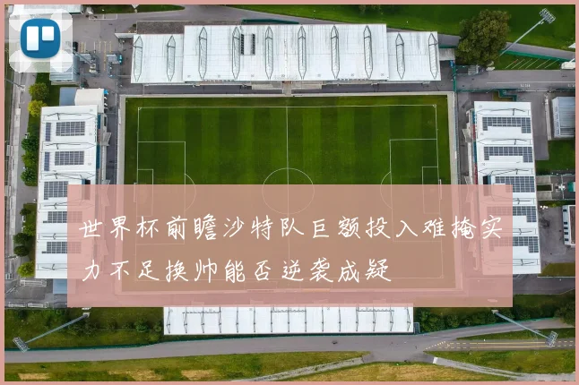 世界杯前瞻沙特队巨额投入难掩实力不足换帅能否逆袭成疑