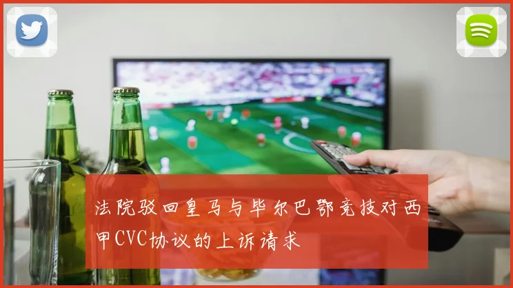 法院驳回皇马与毕尔巴鄂竞技对西甲CVC协议的上诉请求