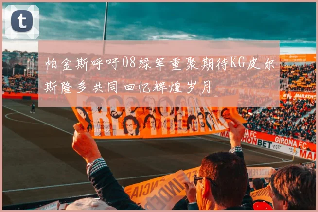 帕金斯呼吁08绿军重聚期待KG皮尔斯隆多共同回忆辉煌岁月