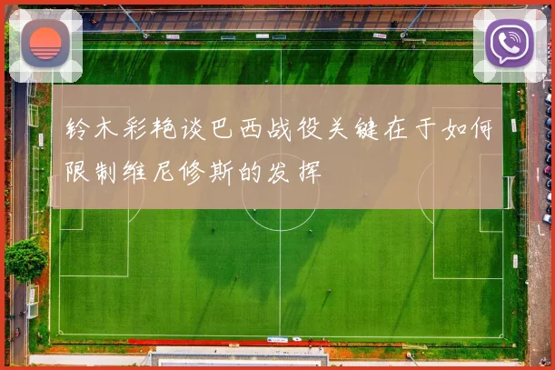 铃木彩艳谈巴西战役关键在于如何限制维尼修斯的发挥