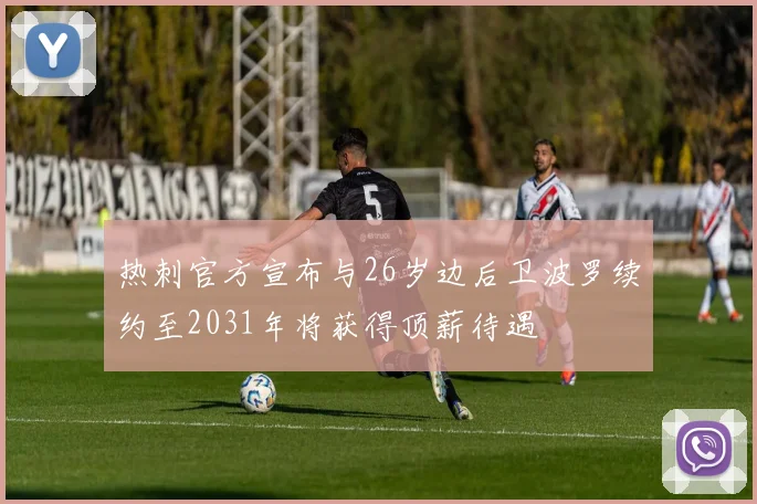 热刺官方宣布与26岁边后卫波罗续约至2031年将获得顶薪待遇